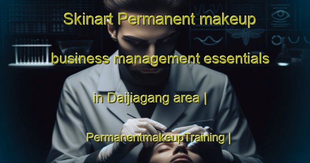 Skinart Permanent makeup business management essentials in Daijiagang area | PermanentmakeupTraining | PermanentmakeupClasses | SkinartTraining-China